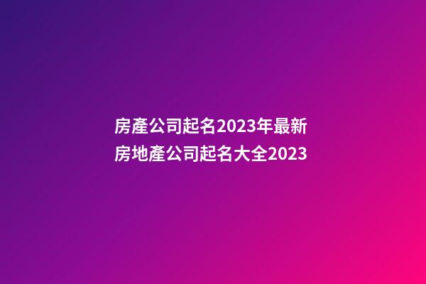 房產公司起名2023年最新 房地產公司起名大全2023-第1張-公司起名-玄機派